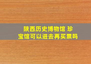 陕西历史博物馆 珍宝馆可以进去再买票吗